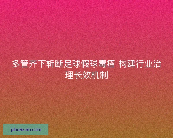 多管齐下斩断足球假球毒瘤 构建行业治理长效机制