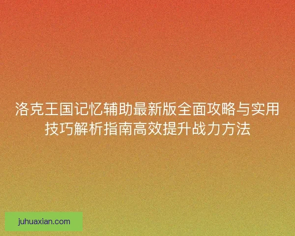 洛克王国记忆辅助最新版全面攻略与实用技巧解析指南高效提升战力方法