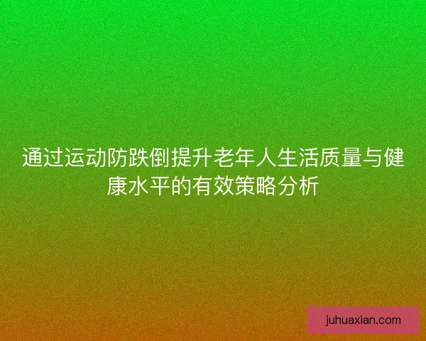 通过运动防跌倒提升老年人生活质量与健康水平的有效策略分析