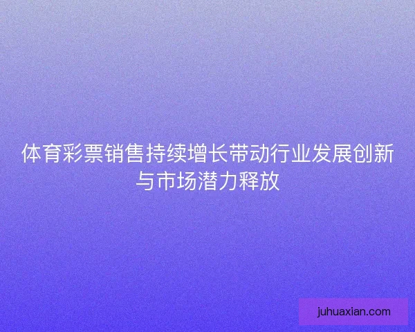 体育彩票销售持续增长带动行业发展创新与市场潜力释放