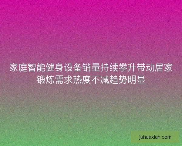 家庭智能健身设备销量持续攀升带动居家锻炼需求热度不减趋势明显