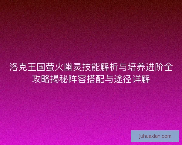 洛克王国萤火幽灵技能解析与培养进阶全攻略揭秘阵容搭配与途径详解