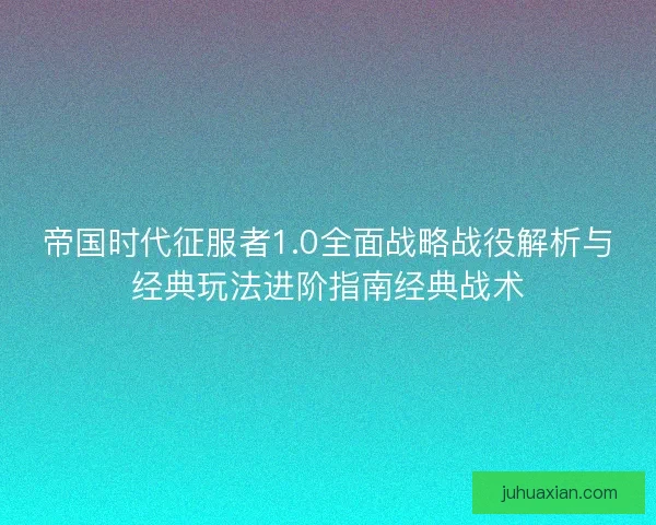 帝国时代征服者1.0全面战略战役解析与经典玩法进阶指南经典战术