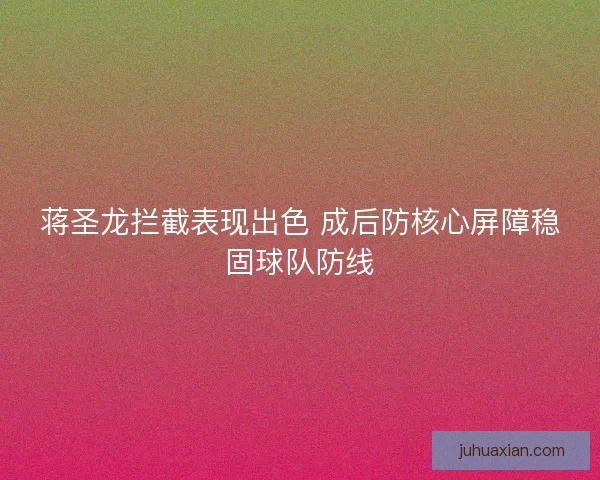蒋圣龙拦截表现出色 成后防核心屏障稳固球队防线
