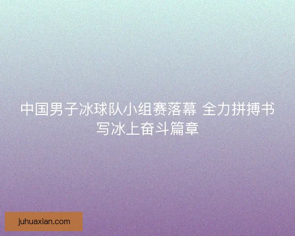 中国男子冰球队小组赛落幕 全力拼搏书写冰上奋斗篇章