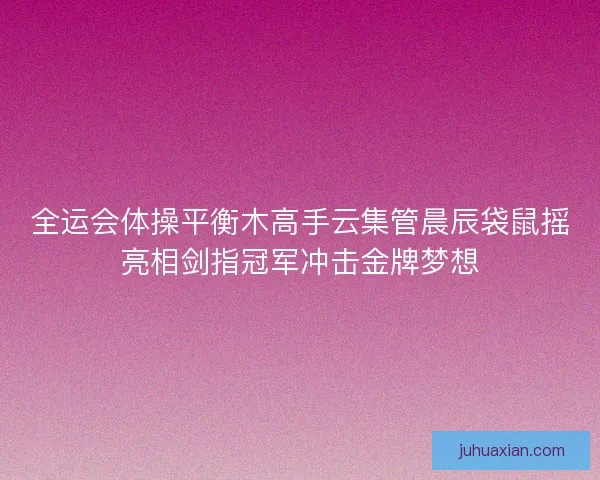 全运会体操平衡木高手云集管晨辰袋鼠摇亮相剑指冠军冲击金牌梦想